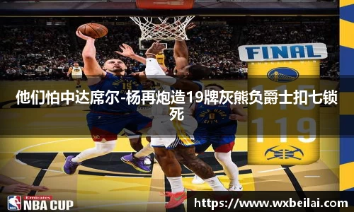 他们怕中达席尔-杨再炮造19牌灰熊负爵士扣七锁死