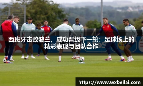 西班牙击败波兰，成功晋级下一轮：足球场上的精彩表现与团队合作