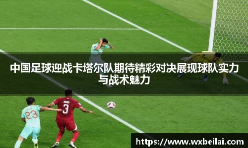 中国足球迎战卡塔尔队期待精彩对决展现球队实力与战术魅力