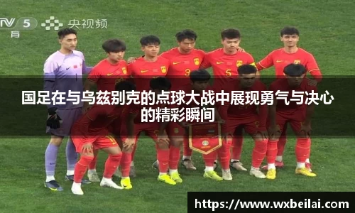 国足在与乌兹别克的点球大战中展现勇气与决心的精彩瞬间