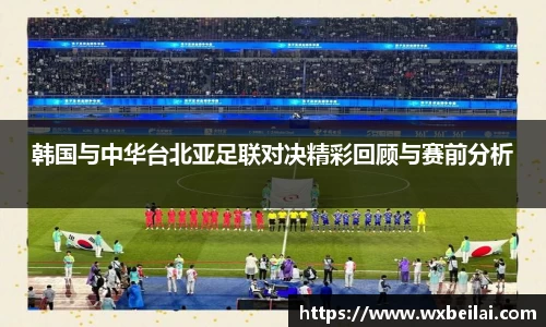 韩国与中华台北亚足联对决精彩回顾与赛前分析
