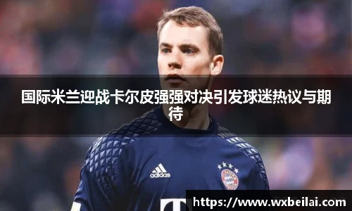国际米兰迎战卡尔皮强强对决引发球迷热议与期待