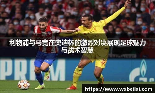 利物浦与马竞在奥迪杯的激烈对决展现足球魅力与战术智慧