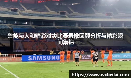 鲁能与人和精彩对决比赛录像回顾分析与精彩瞬间集锦