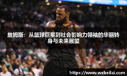 詹姆斯：从篮球巨星到社会影响力领袖的华丽转身与未来展望