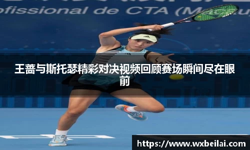 王蔷与斯托瑟精彩对决视频回顾赛场瞬间尽在眼前