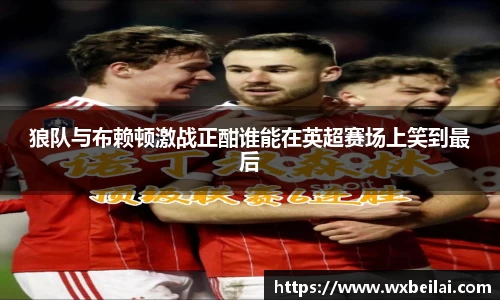 狼队与布赖顿激战正酣谁能在英超赛场上笑到最后