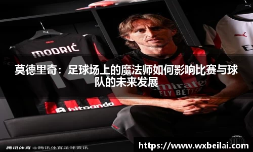 莫德里奇：足球场上的魔法师如何影响比赛与球队的未来发展