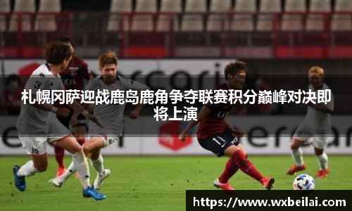 札幌冈萨迎战鹿岛鹿角争夺联赛积分巅峰对决即将上演