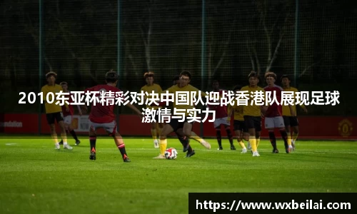 2010东亚杯精彩对决中国队迎战香港队展现足球激情与实力