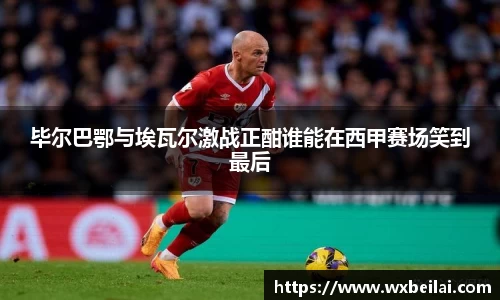 毕尔巴鄂与埃瓦尔激战正酣谁能在西甲赛场笑到最后