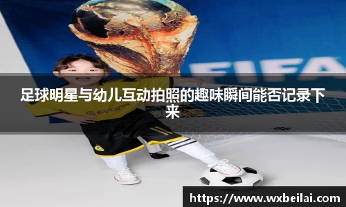 足球明星与幼儿互动拍照的趣味瞬间能否记录下来