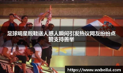 足球明星脱鞋送人感人瞬间引发热议网友纷纷点赞支持善举